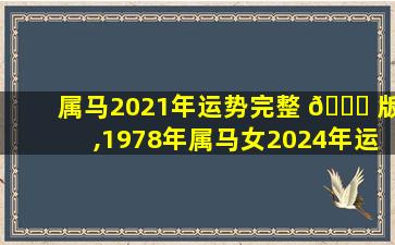 属马2021年运势完整 🐝 版,1978年属马女2024年运势完整 🌵 版